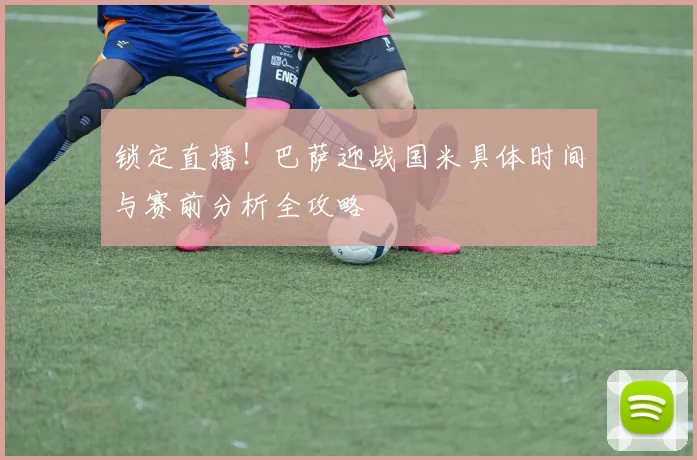 锁定直播！巴萨迎战国米具体时间与赛前分析全攻略