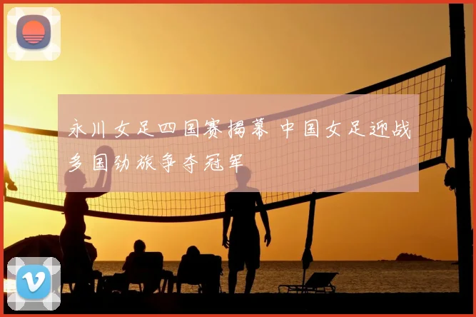 永川女足四国赛揭幕 中国女足迎战多国劲旅争夺冠军