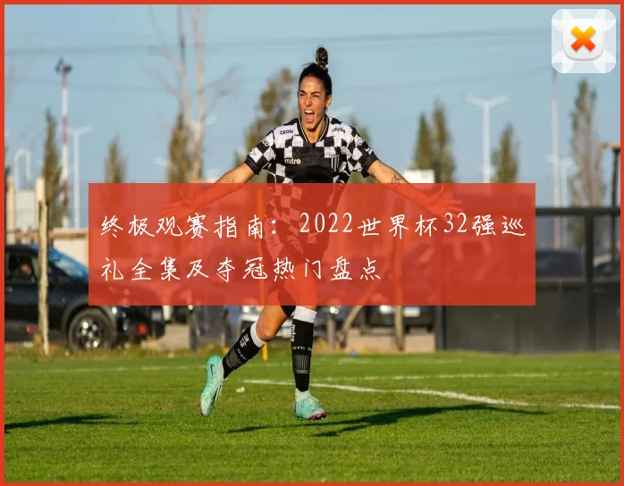 终极观赛指南：2022世界杯32强巡礼全集及夺冠热门盘点