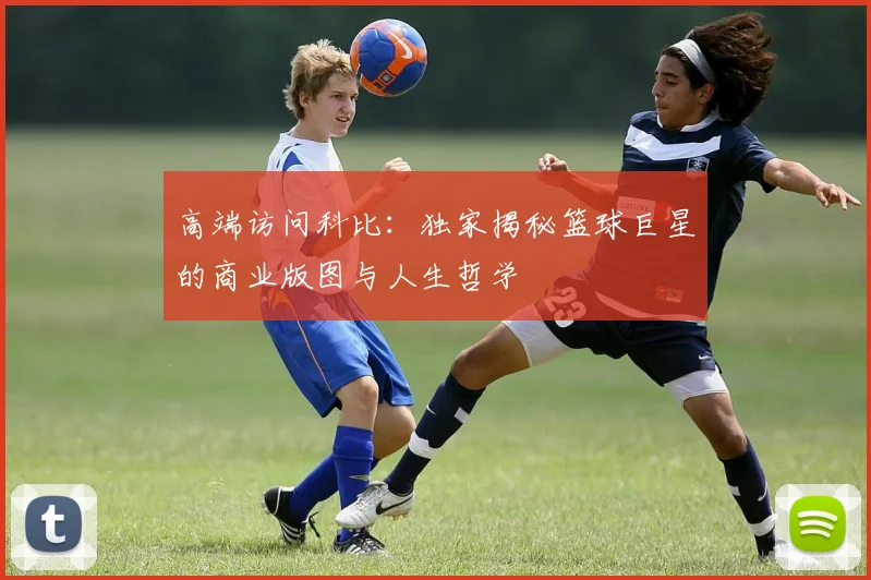 高端访问科比：独家揭秘篮球巨星的商业版图与人生哲学